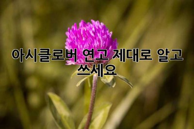 아시클로버 연고, 제대로 알고 쓰세요!