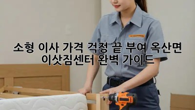 소형 이사, 가격 걱정 끝! 부여 옥산면 이삿짐센터 완벽 가이드