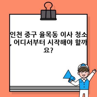 인천 중구 율목동 이사 청소 체크리스트: 꼼꼼한 준비로 스트레스 없는 이사 완성하기