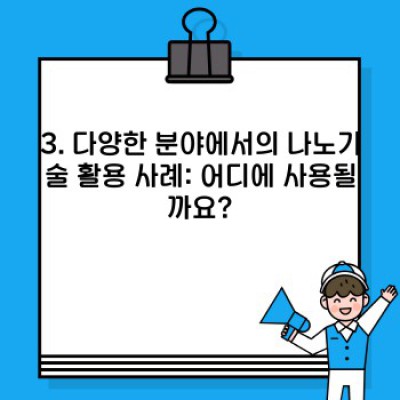 나노기술의 모든 것: 장점, 단점, 활용 사례, 미래 전망까지 완벽 정리