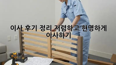 이사 후기 정리: 저렴하고 현명하게 이사하기
