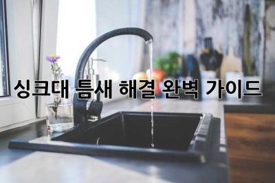 싱크대 틈새 해결 완벽 가이드