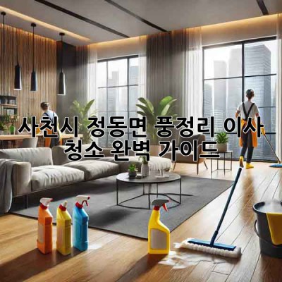 사천시 정동면 풍정리 이사 청소 완벽 가이드