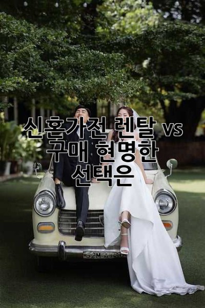 신혼가전, 렌탈 vs 구매: 현명한 선택은?