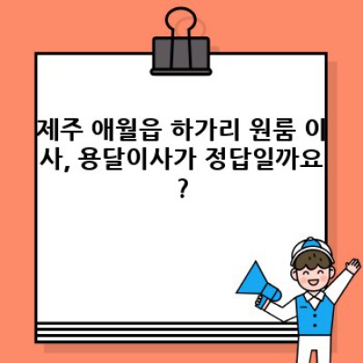 제주 애월읍 하가리 원룸 이사, 용달이사 후기: 가격, 업체 선택, 후회없는 이사 후기 총정리!