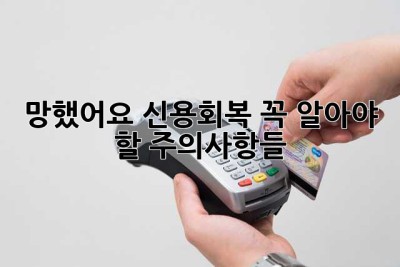 망했어요… 신용회복, 꼭 알아야 할 주의사항들 ?